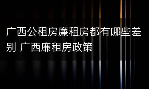 广西公租房廉租房都有哪些差别 广西廉租房政策