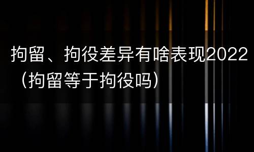 拘留、拘役差异有啥表现2022（拘留等于拘役吗）