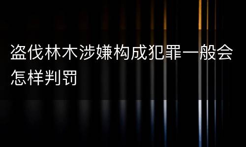 盗伐林木涉嫌构成犯罪一般会怎样判罚