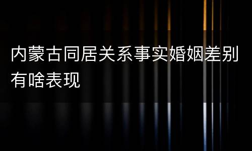 内蒙古同居关系事实婚姻差别有啥表现