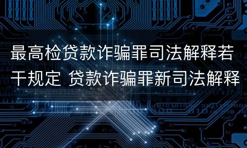 最高检贷款诈骗罪司法解释若干规定 贷款诈骗罪新司法解释