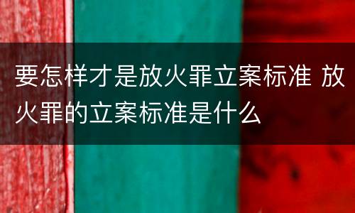 要怎样才是放火罪立案标准 放火罪的立案标准是什么