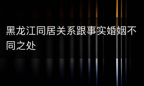 黑龙江同居关系跟事实婚姻不同之处