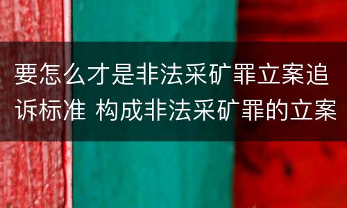 要怎么才是非法采矿罪立案追诉标准 构成非法采矿罪的立案标准