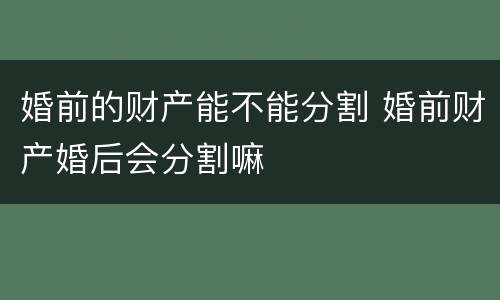 婚前的财产能不能分割 婚前财产婚后会分割嘛