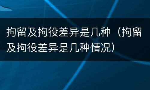 拘留及拘役差异是几种（拘留及拘役差异是几种情况）