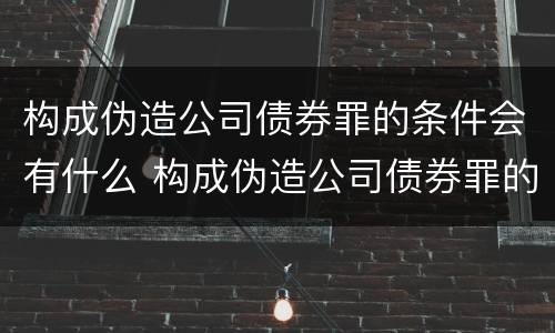 构成伪造公司债券罪的条件会有什么 构成伪造公司债券罪的条件会有什么后果