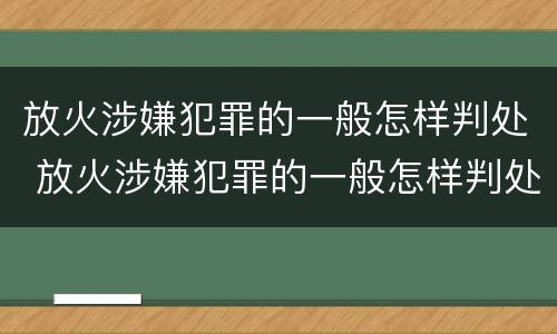 放火涉嫌犯罪的一般怎样判处 放火涉嫌犯罪的一般怎样判处呢