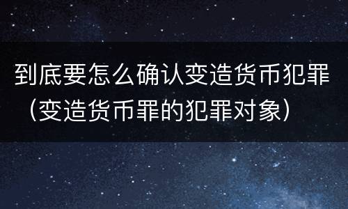 到底要怎么确认变造货币犯罪（变造货币罪的犯罪对象）