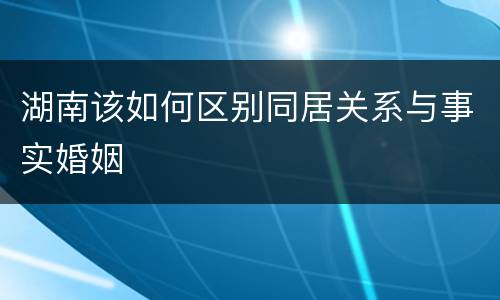 湖南该如何区别同居关系与事实婚姻