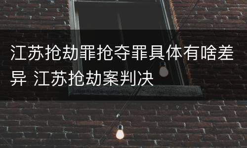 江苏抢劫罪抢夺罪具体有啥差异 江苏抢劫案判决