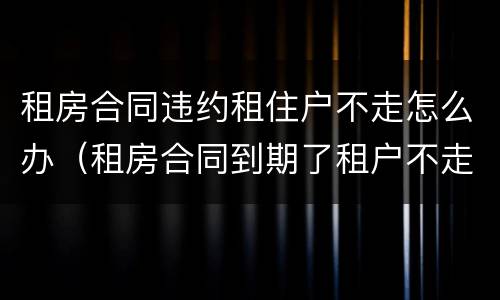 租房合同违约租住户不走怎么办（租房合同到期了租户不走怎么办）