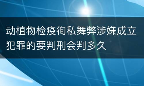 动植物检疫徇私舞弊涉嫌成立犯罪的要判刑会判多久