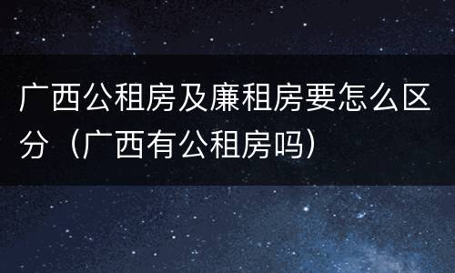 广西公租房及廉租房要怎么区分（广西有公租房吗）