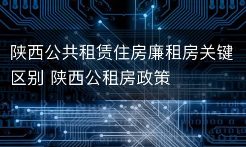 陕西公共租赁住房廉租房关键区别 陕西公租房政策