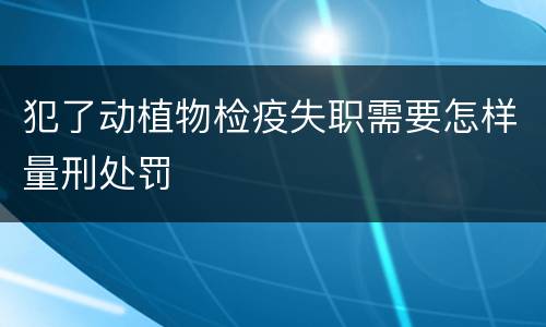 犯了动植物检疫失职需要怎样量刑处罚