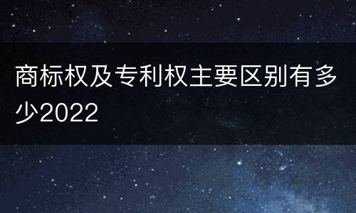 商标权及专利权主要区别有多少2022