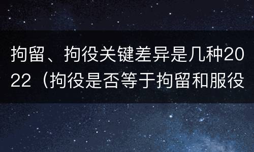 拘留、拘役关键差异是几种2022（拘役是否等于拘留和服役）