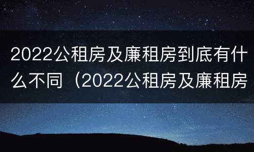 2022公租房及廉租房到底有什么不同（2022公租房及廉租房到底有什么不同呢）