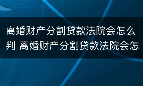 离婚财产分割贷款法院会怎么判 离婚财产分割贷款法院会怎么判决