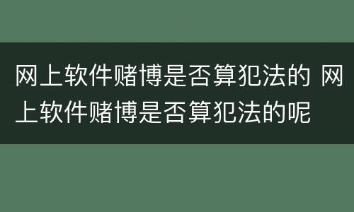 网上软件赌博是否算犯法的 网上软件赌博是否算犯法的呢