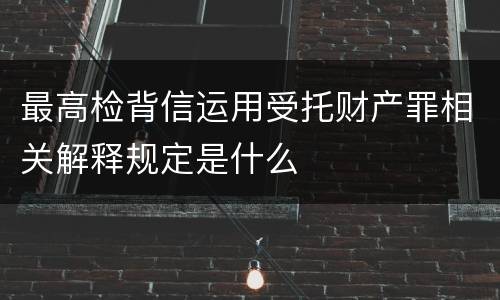 最高检背信运用受托财产罪相关解释规定是什么