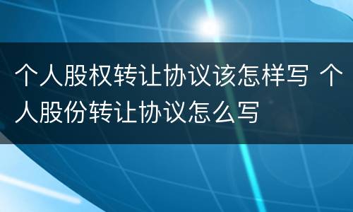 个人股权转让协议该怎样写 个人股份转让协议怎么写