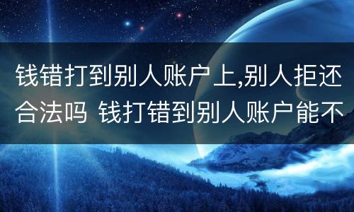 钱错打到别人账户上,别人拒还合法吗 钱打错到别人账户能不能要回来