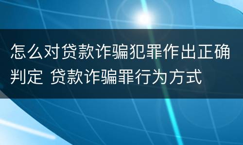 怎么对贷款诈骗犯罪作出正确判定 贷款诈骗罪行为方式