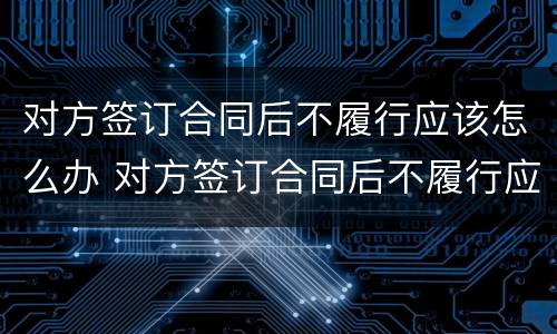 对方签订合同后不履行应该怎么办 对方签订合同后不履行应该怎么办呢