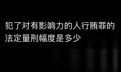 犯了对有影响力的人行贿罪的法定量刑幅度是多少