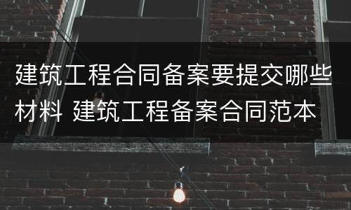 建筑工程合同备案要提交哪些材料 建筑工程备案合同范本