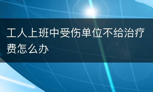 工人上班中受伤单位不给治疗费怎么办