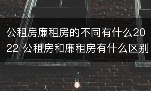 公租房廉租房的不同有什么2022 公租房和廉租房有什么区别?2019年的