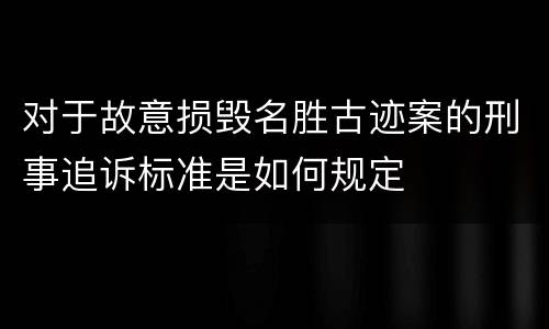 对于故意损毁名胜古迹案的刑事追诉标准是如何规定