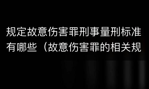 规定故意伤害罪刑事量刑标准有哪些（故意伤害罪的相关规定）