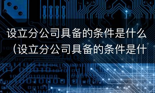 设立分公司具备的条件是什么（设立分公司具备的条件是什么呢）