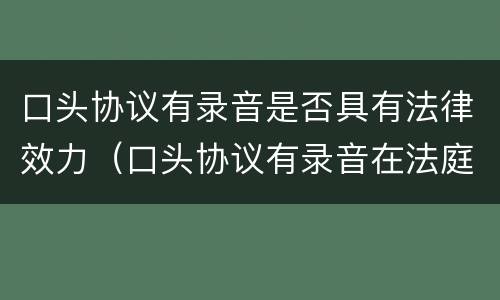 口头协议有录音是否具有法律效力（口头协议有录音在法庭上作为证据吗）