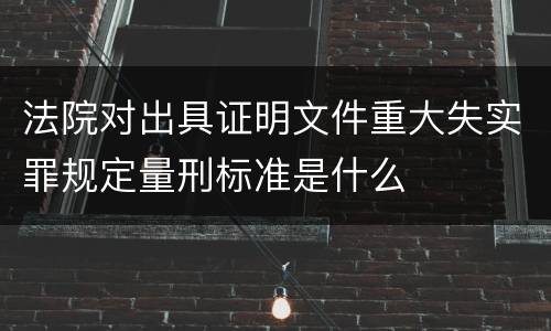 法院对出具证明文件重大失实罪规定量刑标准是什么