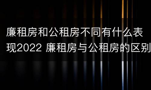 廉租房和公租房不同有什么表现2022 廉租房与公租房的区别在哪里