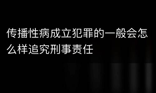 传播性病成立犯罪的一般会怎么样追究刑事责任