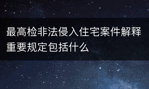 最高检非法侵入住宅案件解释重要规定包括什么