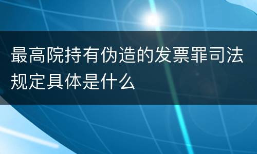 最高院持有伪造的发票罪司法规定具体是什么