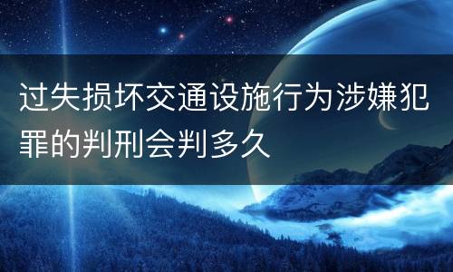 过失损坏交通设施行为涉嫌犯罪的判刑会判多久