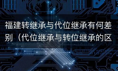 福建转继承与代位继承有何差别（代位继承与转位继承的区别?）