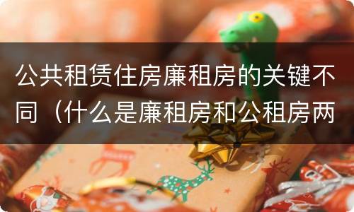 公共租赁住房廉租房的关键不同（什么是廉租房和公租房两个有什么特点）