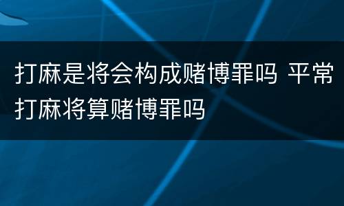 打麻是将会构成赌博罪吗 平常打麻将算赌博罪吗