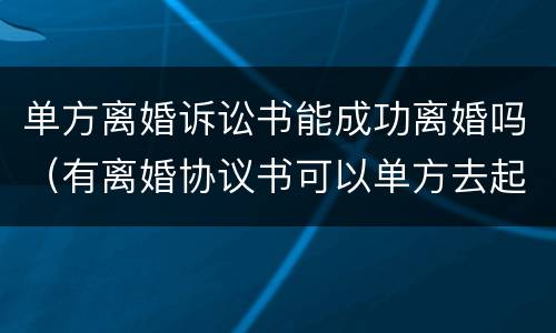 单方离婚诉讼书能成功离婚吗（有离婚协议书可以单方去起诉离婚吗）