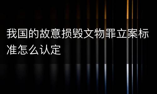 我国的故意损毁文物罪立案标准怎么认定