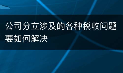 公司分立涉及的各种税收问题要如何解决